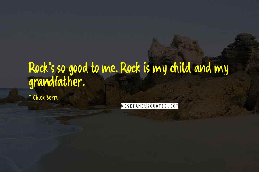 Chuck Berry Quotes: Rock's so good to me. Rock is my child and my grandfather.