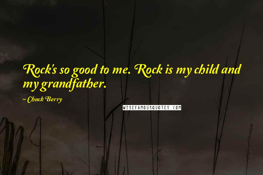 Chuck Berry Quotes: Rock's so good to me. Rock is my child and my grandfather.