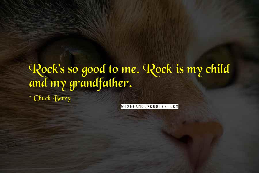 Chuck Berry Quotes: Rock's so good to me. Rock is my child and my grandfather.