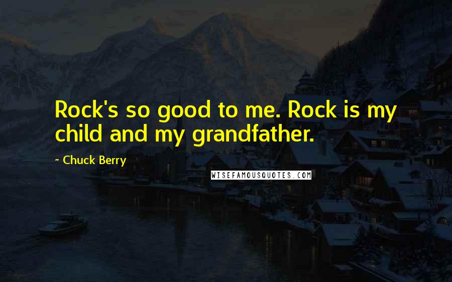 Chuck Berry Quotes: Rock's so good to me. Rock is my child and my grandfather.