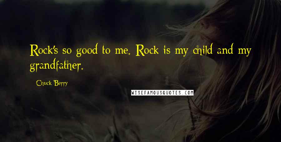 Chuck Berry Quotes: Rock's so good to me. Rock is my child and my grandfather.