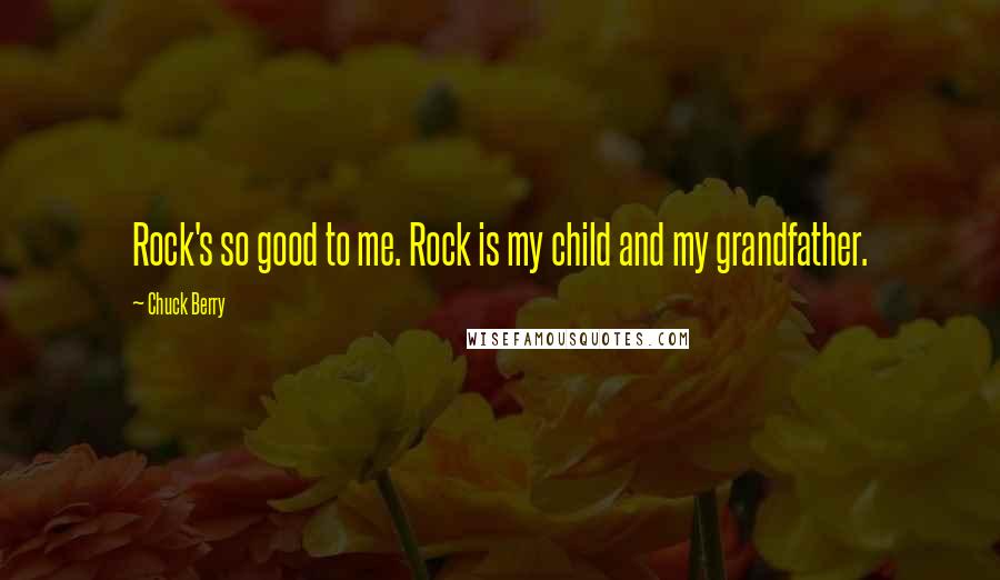 Chuck Berry Quotes: Rock's so good to me. Rock is my child and my grandfather.