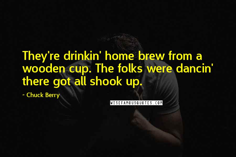 Chuck Berry Quotes: They're drinkin' home brew from a wooden cup. The folks were dancin' there got all shook up.