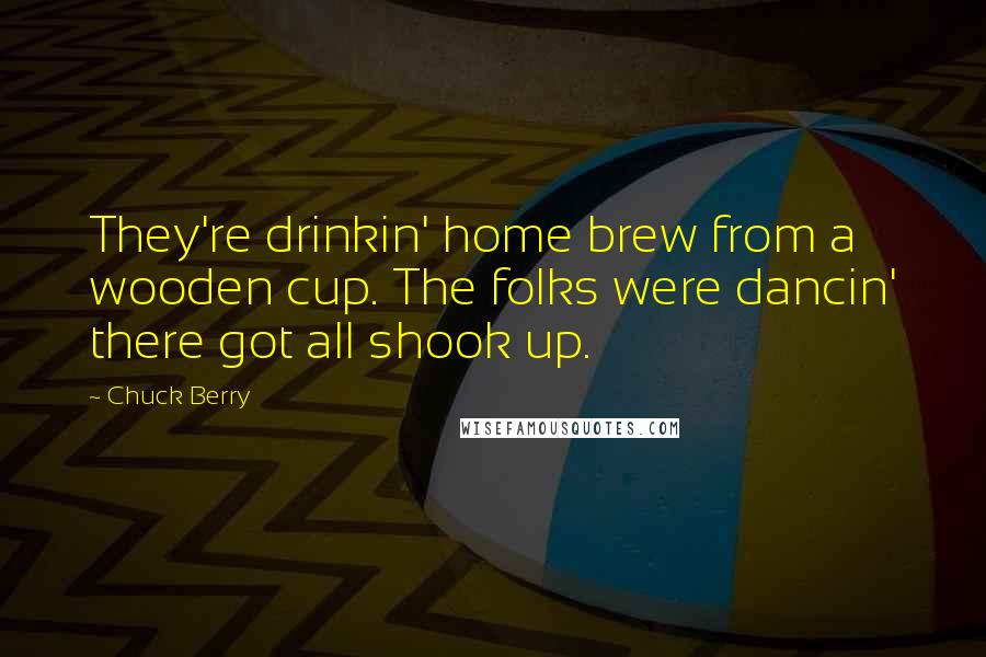 Chuck Berry Quotes: They're drinkin' home brew from a wooden cup. The folks were dancin' there got all shook up.