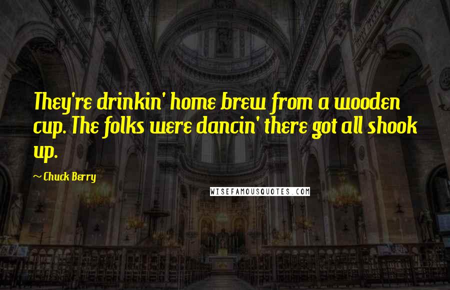 Chuck Berry Quotes: They're drinkin' home brew from a wooden cup. The folks were dancin' there got all shook up.