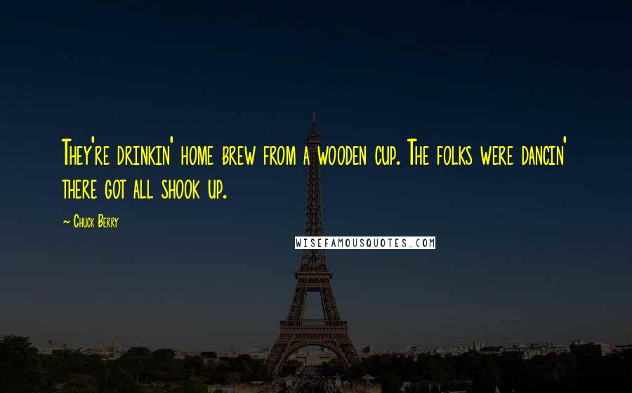 Chuck Berry Quotes: They're drinkin' home brew from a wooden cup. The folks were dancin' there got all shook up.