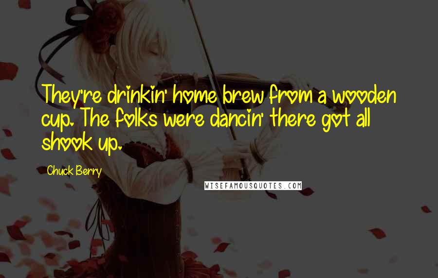 Chuck Berry Quotes: They're drinkin' home brew from a wooden cup. The folks were dancin' there got all shook up.