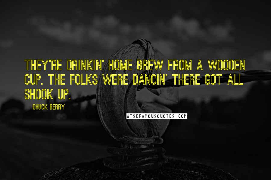 Chuck Berry Quotes: They're drinkin' home brew from a wooden cup. The folks were dancin' there got all shook up.