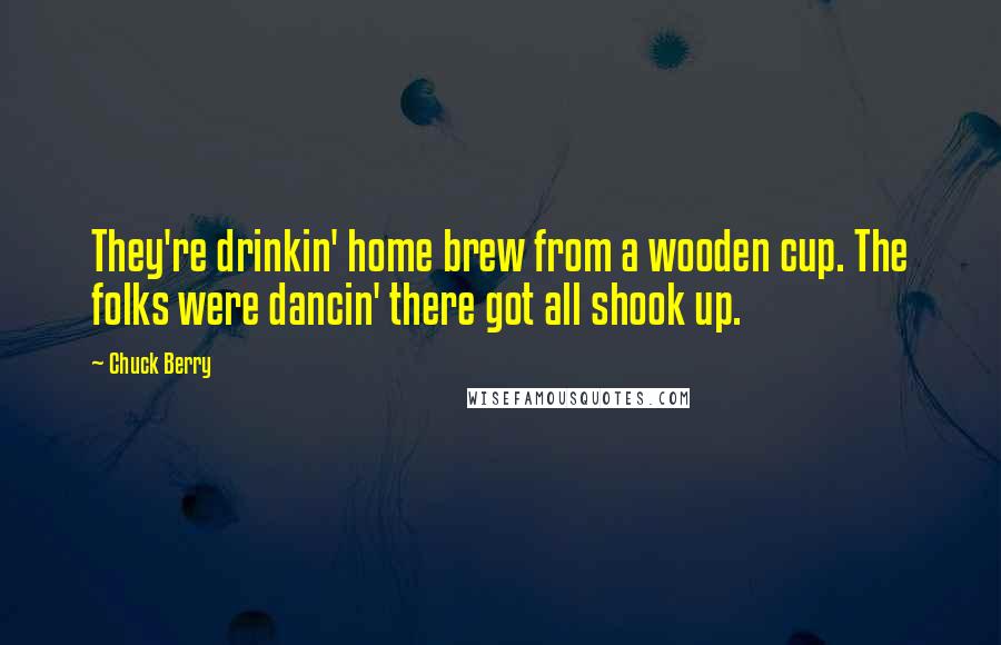 Chuck Berry Quotes: They're drinkin' home brew from a wooden cup. The folks were dancin' there got all shook up.