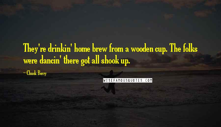 Chuck Berry Quotes: They're drinkin' home brew from a wooden cup. The folks were dancin' there got all shook up.