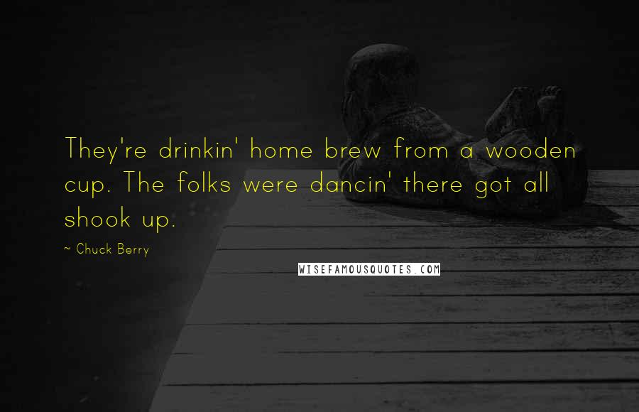 Chuck Berry Quotes: They're drinkin' home brew from a wooden cup. The folks were dancin' there got all shook up.