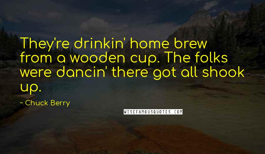 Chuck Berry Quotes: They're drinkin' home brew from a wooden cup. The folks were dancin' there got all shook up.