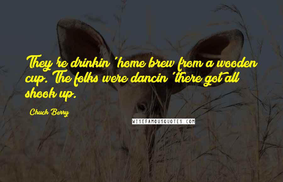 Chuck Berry Quotes: They're drinkin' home brew from a wooden cup. The folks were dancin' there got all shook up.