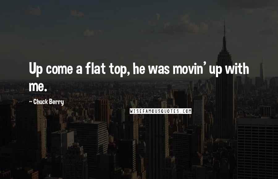 Chuck Berry Quotes: Up come a flat top, he was movin' up with me.