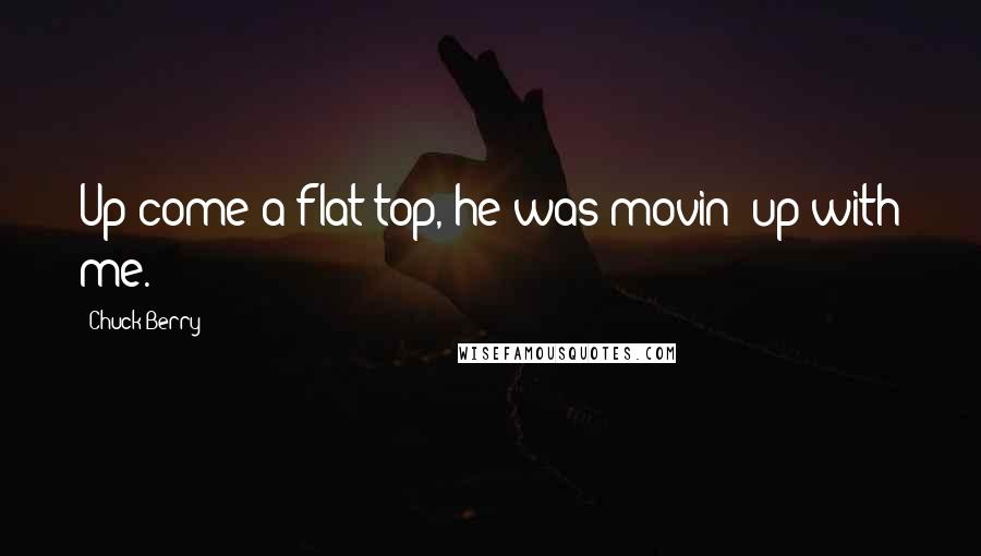Chuck Berry Quotes: Up come a flat top, he was movin' up with me.