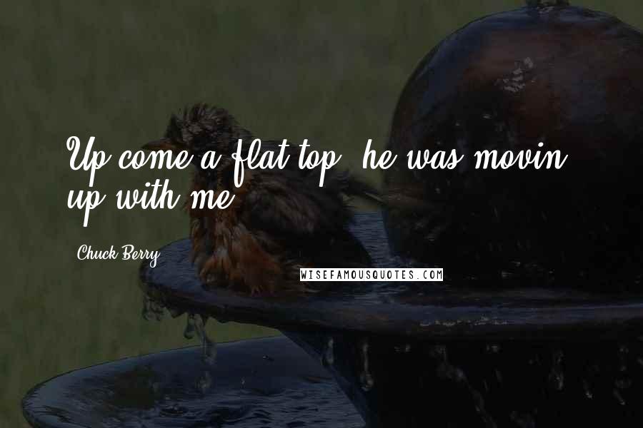 Chuck Berry Quotes: Up come a flat top, he was movin' up with me.