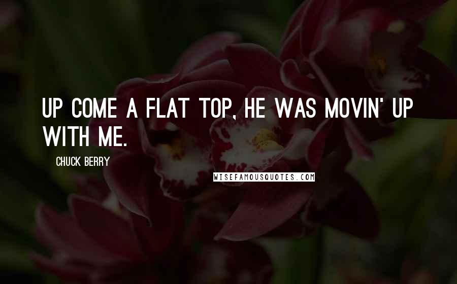 Chuck Berry Quotes: Up come a flat top, he was movin' up with me.