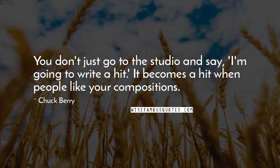Chuck Berry Quotes: You don't just go to the studio and say, 'I'm going to write a hit.' It becomes a hit when people like your compositions.