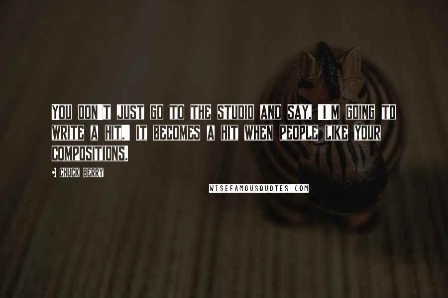 Chuck Berry Quotes: You don't just go to the studio and say, 'I'm going to write a hit.' It becomes a hit when people like your compositions.
