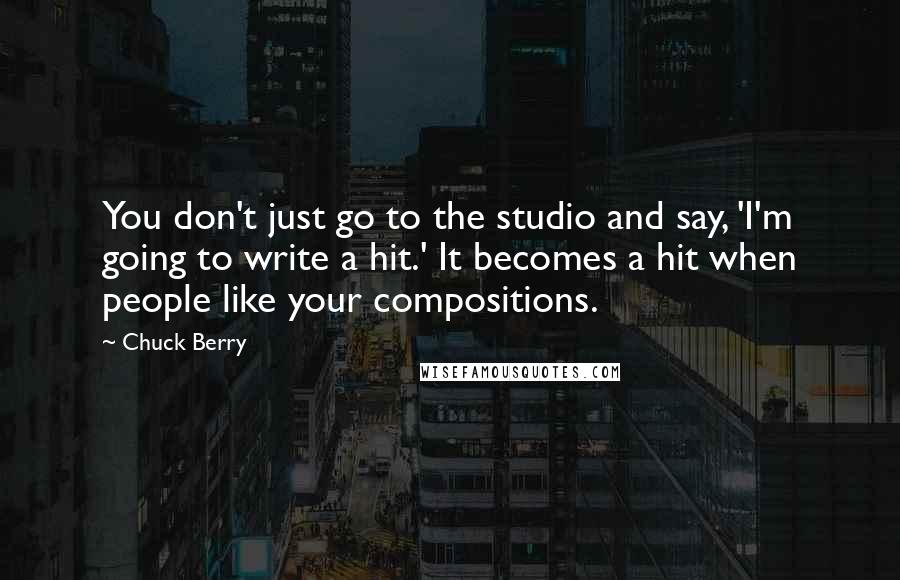 Chuck Berry Quotes: You don't just go to the studio and say, 'I'm going to write a hit.' It becomes a hit when people like your compositions.