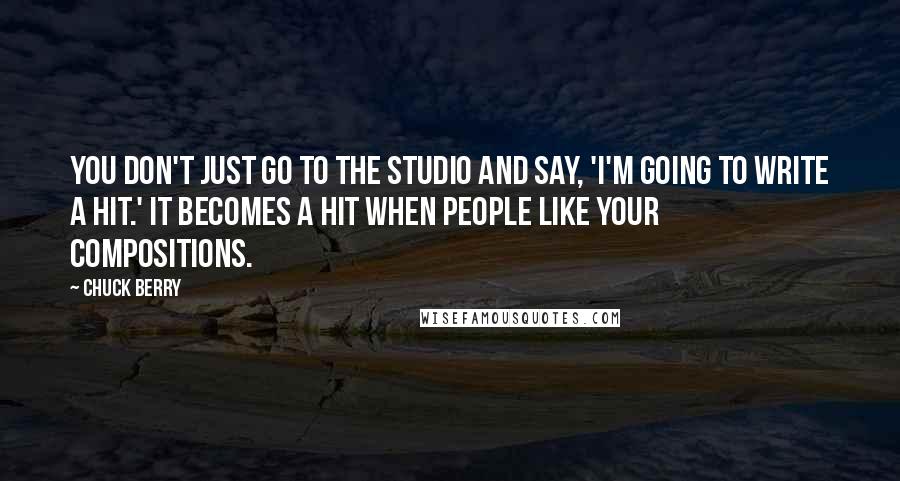 Chuck Berry Quotes: You don't just go to the studio and say, 'I'm going to write a hit.' It becomes a hit when people like your compositions.