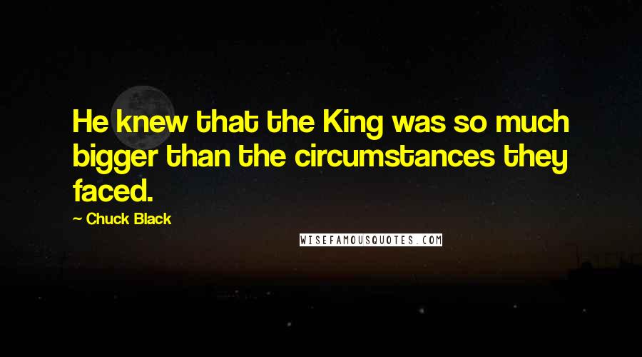 Chuck Black Quotes: He knew that the King was so much bigger than the circumstances they faced.