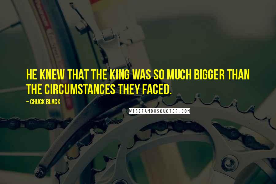 Chuck Black Quotes: He knew that the King was so much bigger than the circumstances they faced.