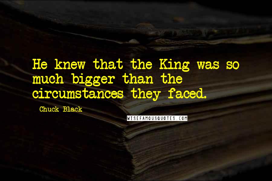 Chuck Black Quotes: He knew that the King was so much bigger than the circumstances they faced.