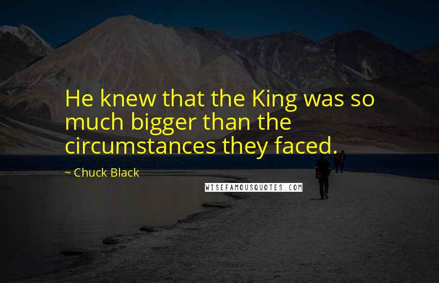 Chuck Black Quotes: He knew that the King was so much bigger than the circumstances they faced.