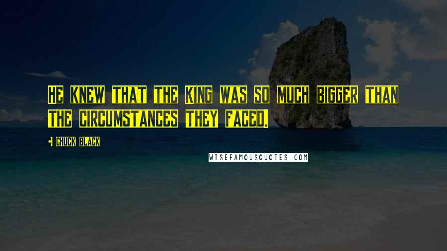 Chuck Black Quotes: He knew that the King was so much bigger than the circumstances they faced.