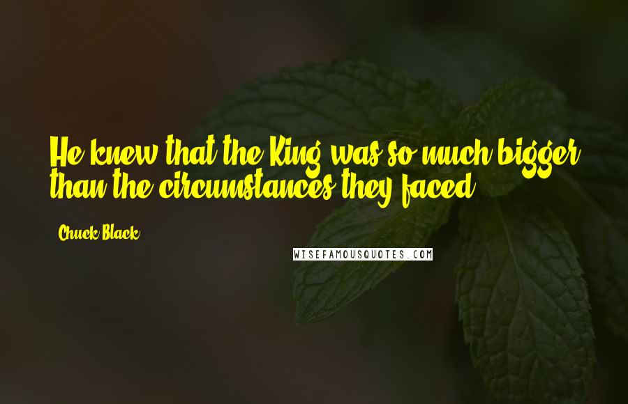 Chuck Black Quotes: He knew that the King was so much bigger than the circumstances they faced.