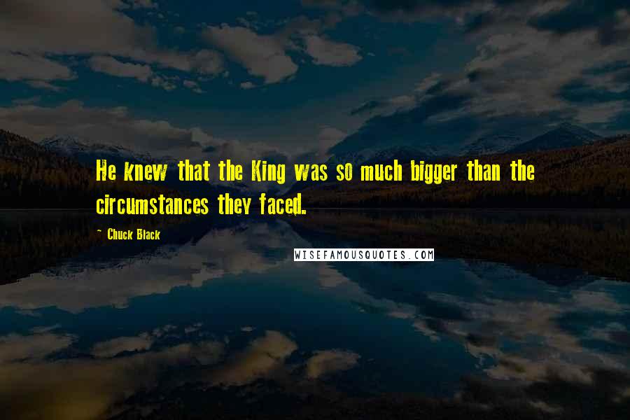 Chuck Black Quotes: He knew that the King was so much bigger than the circumstances they faced.