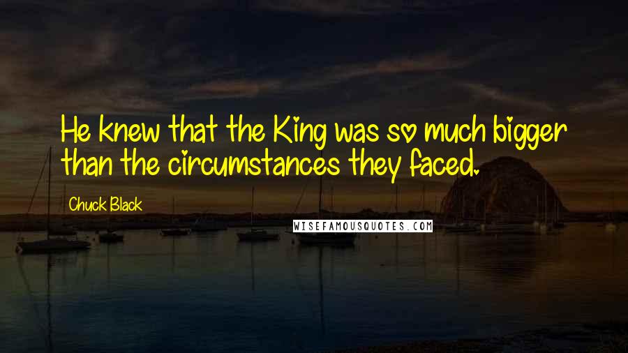 Chuck Black Quotes: He knew that the King was so much bigger than the circumstances they faced.