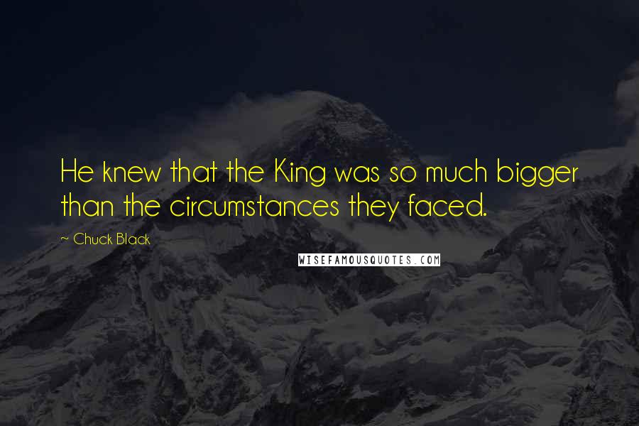 Chuck Black Quotes: He knew that the King was so much bigger than the circumstances they faced.