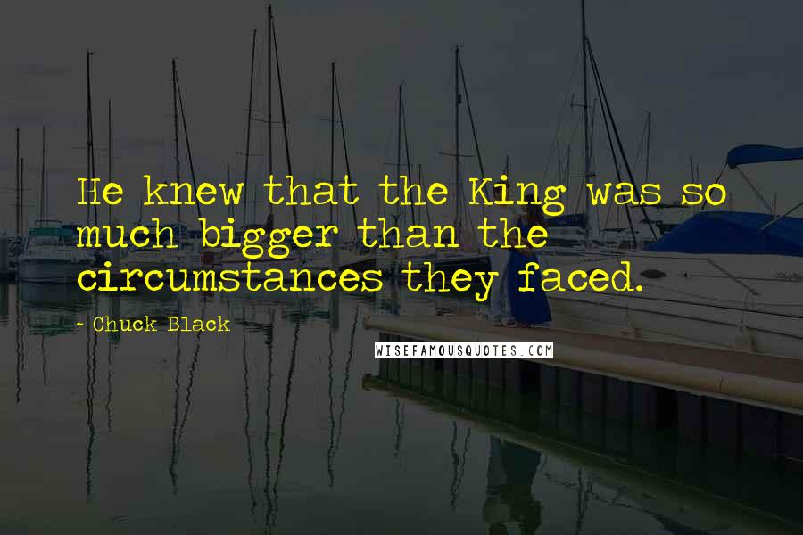 Chuck Black Quotes: He knew that the King was so much bigger than the circumstances they faced.