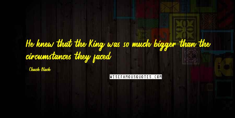 Chuck Black Quotes: He knew that the King was so much bigger than the circumstances they faced.