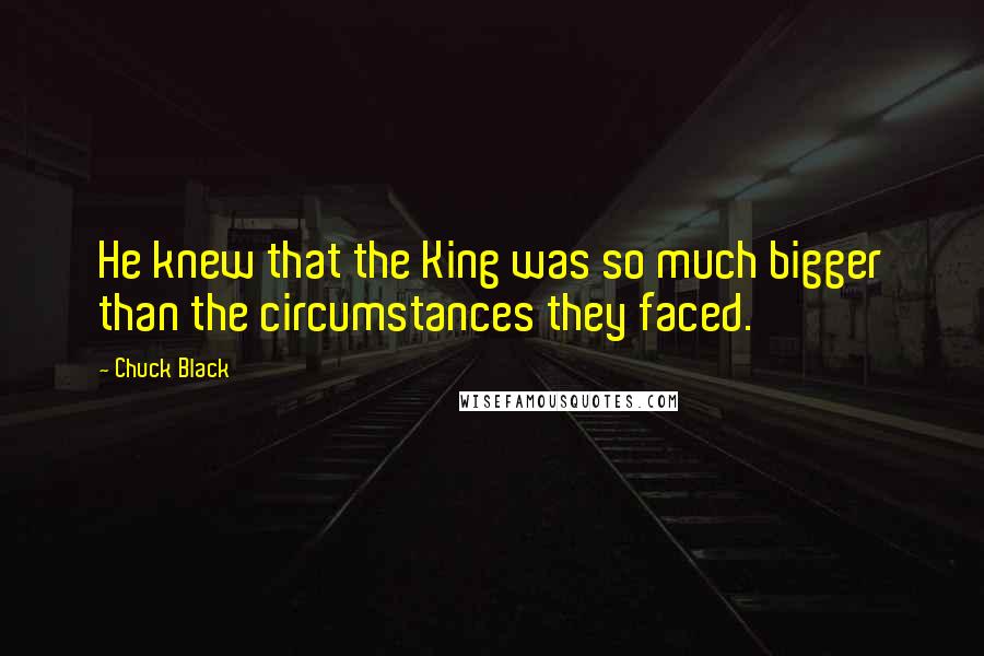 Chuck Black Quotes: He knew that the King was so much bigger than the circumstances they faced.