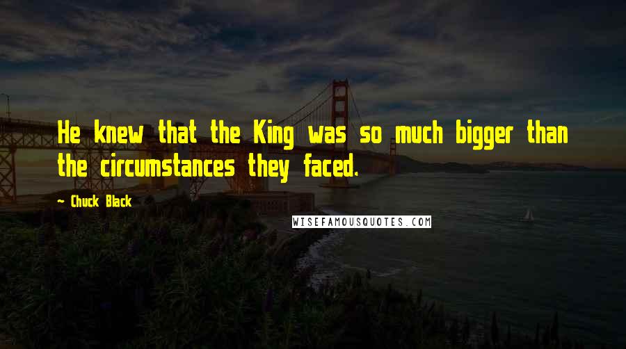 Chuck Black Quotes: He knew that the King was so much bigger than the circumstances they faced.