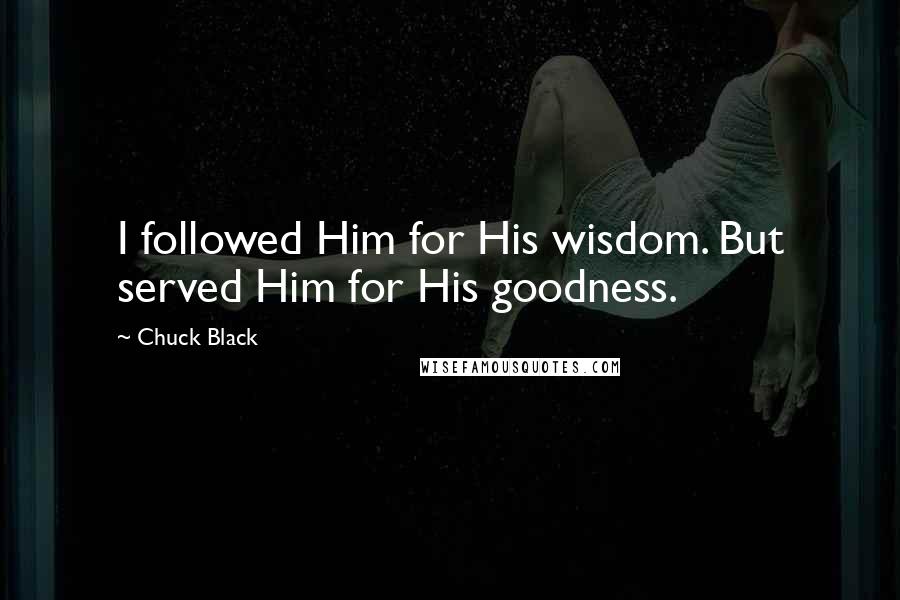 Chuck Black Quotes: I followed Him for His wisdom. But served Him for His goodness.