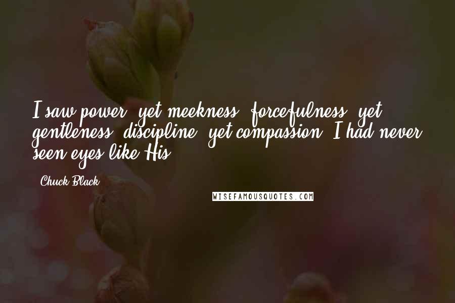 Chuck Black Quotes: I saw power, yet meekness, forcefulness, yet gentleness, discipline, yet compassion. I had never seen eyes like His.