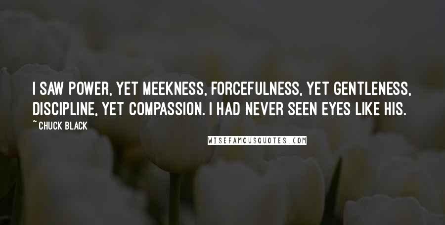 Chuck Black Quotes: I saw power, yet meekness, forcefulness, yet gentleness, discipline, yet compassion. I had never seen eyes like His.