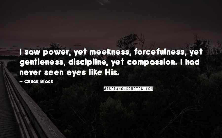 Chuck Black Quotes: I saw power, yet meekness, forcefulness, yet gentleness, discipline, yet compassion. I had never seen eyes like His.