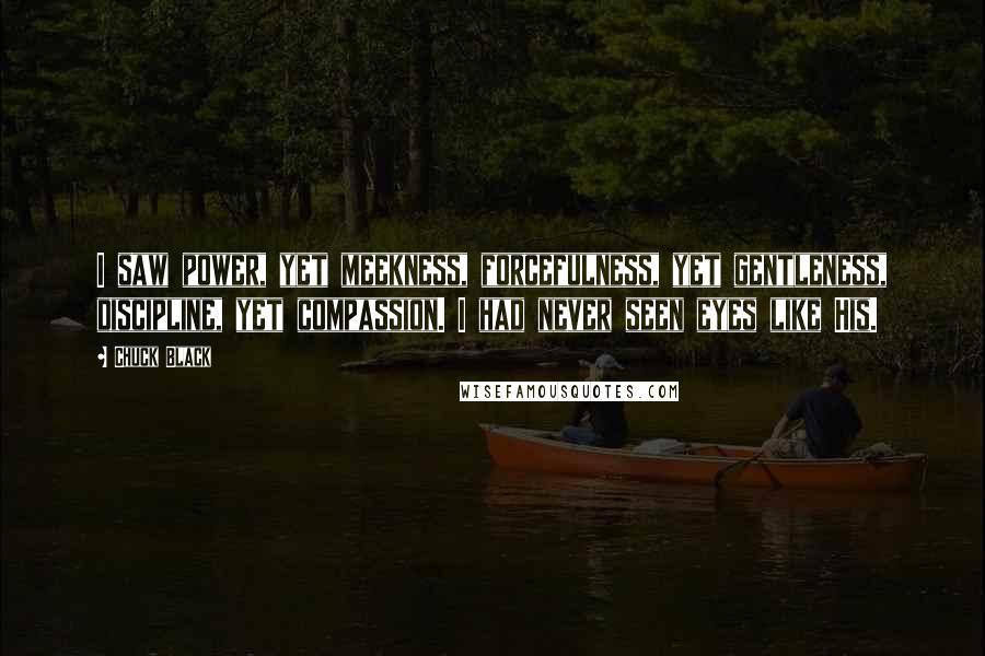 Chuck Black Quotes: I saw power, yet meekness, forcefulness, yet gentleness, discipline, yet compassion. I had never seen eyes like His.