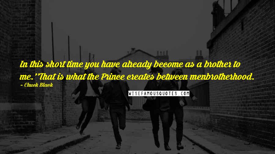 Chuck Black Quotes: In this short time you have already become as a brother to me.''That is what the Prince creates between menbrotherhood.