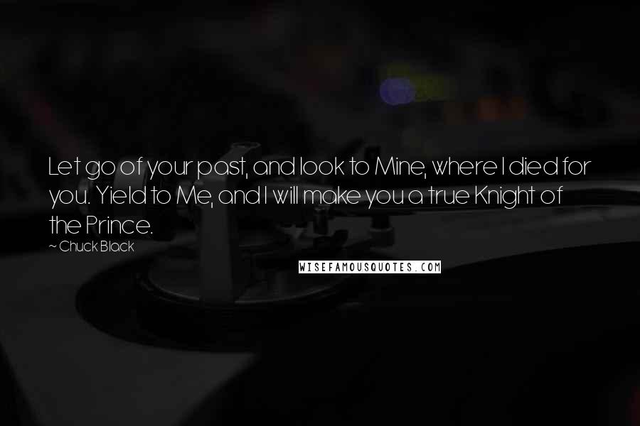 Chuck Black Quotes: Let go of your past, and look to Mine, where I died for you. Yield to Me, and I will make you a true Knight of the Prince.