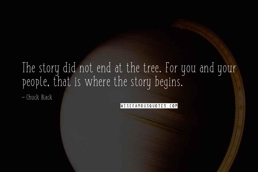 Chuck Black Quotes: The story did not end at the tree. For you and your people, that is where the story begins.