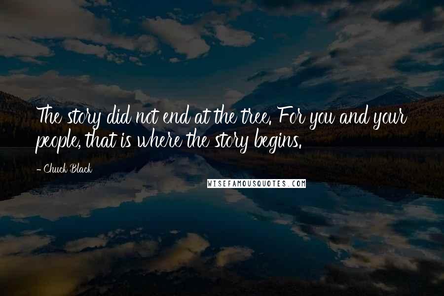 Chuck Black Quotes: The story did not end at the tree. For you and your people, that is where the story begins.