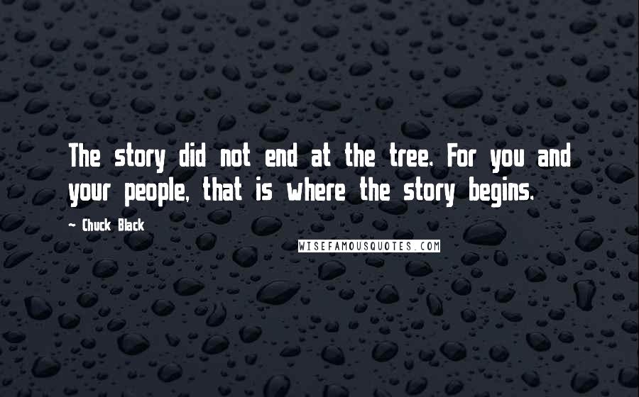 Chuck Black Quotes: The story did not end at the tree. For you and your people, that is where the story begins.