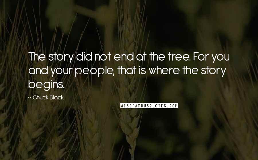 Chuck Black Quotes: The story did not end at the tree. For you and your people, that is where the story begins.