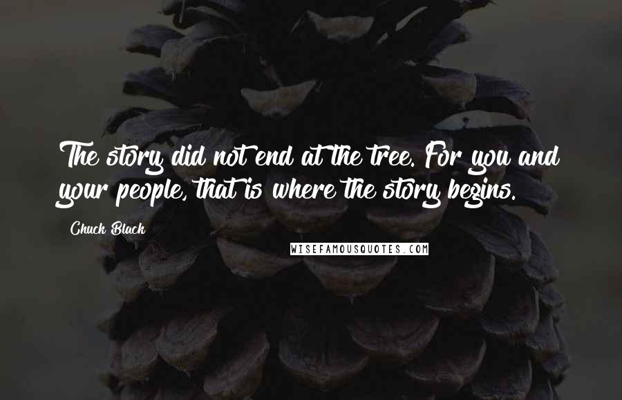 Chuck Black Quotes: The story did not end at the tree. For you and your people, that is where the story begins.